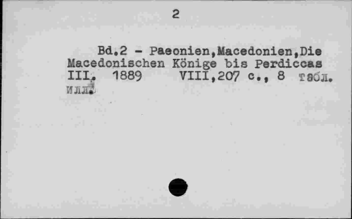 ﻿2
Bd.2 - Paeonien,Macédonien,Die Macedonischen Könige bis Perdiccas III, 1889 VIII,207 c., 8 табл, и л л*.